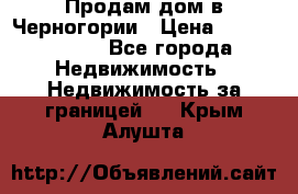 Продам дом в Черногории › Цена ­ 12 800 000 - Все города Недвижимость » Недвижимость за границей   . Крым,Алушта